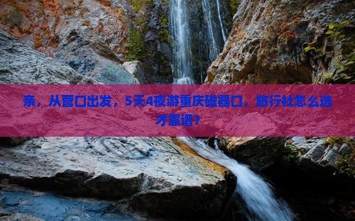 亲，从营口出发，5天4夜游重庆磁器口，旅行社怎么选才靠谱？