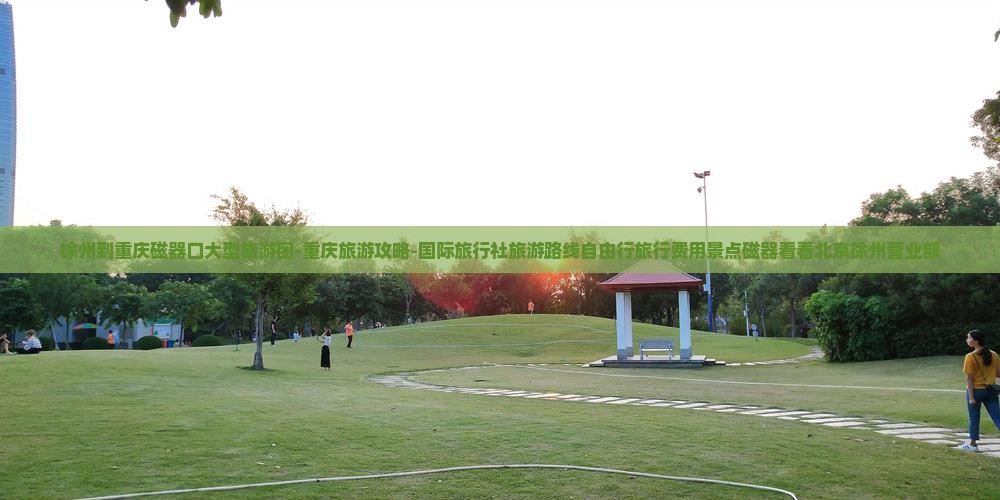 徐州到重庆磁器口大型旅游团-重庆旅游攻略-国际旅行社旅游路线自由行旅行费用景点磁器看看北京徐州营业部