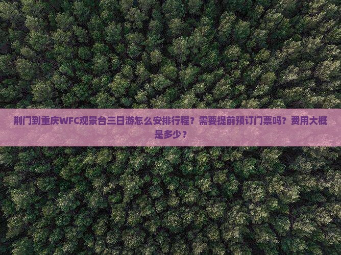 荆门到重庆WFC观景台三日游怎么安排行程？需要提前预订门票吗？费用大概是多少？