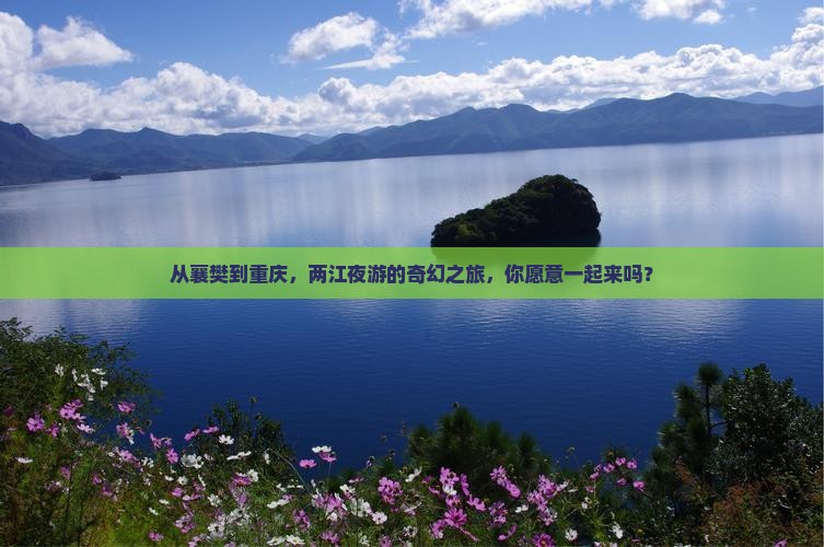从襄樊到重庆，两江夜游的奇幻之旅，你愿意一起来吗？