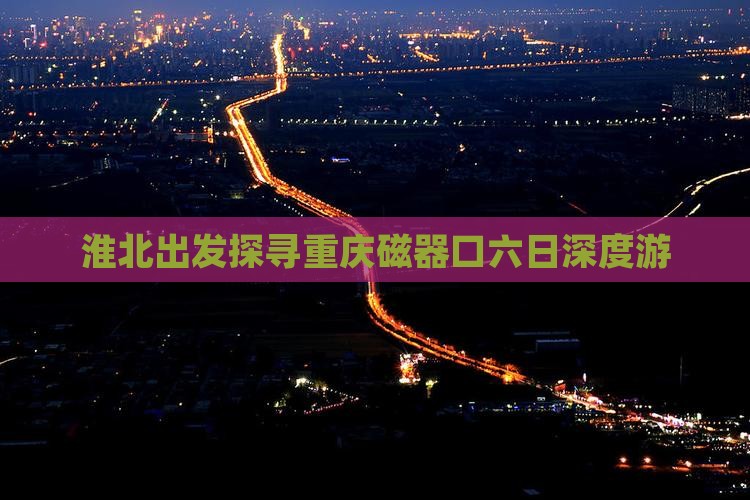 淮北出发探寻重庆磁器口六日深度游