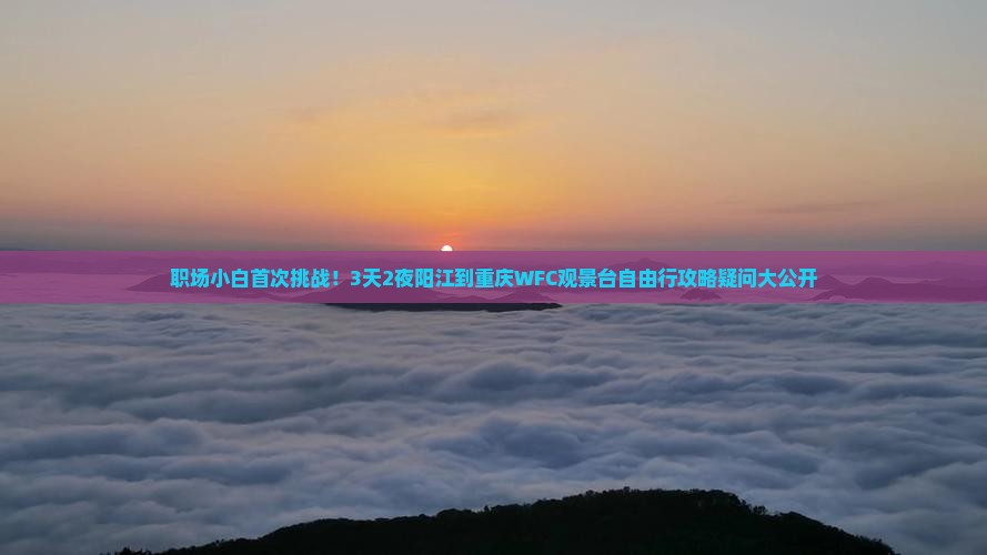 职场小白首次挑战！3天2夜阳江到重庆WFC观景台自由行攻略疑问大公开