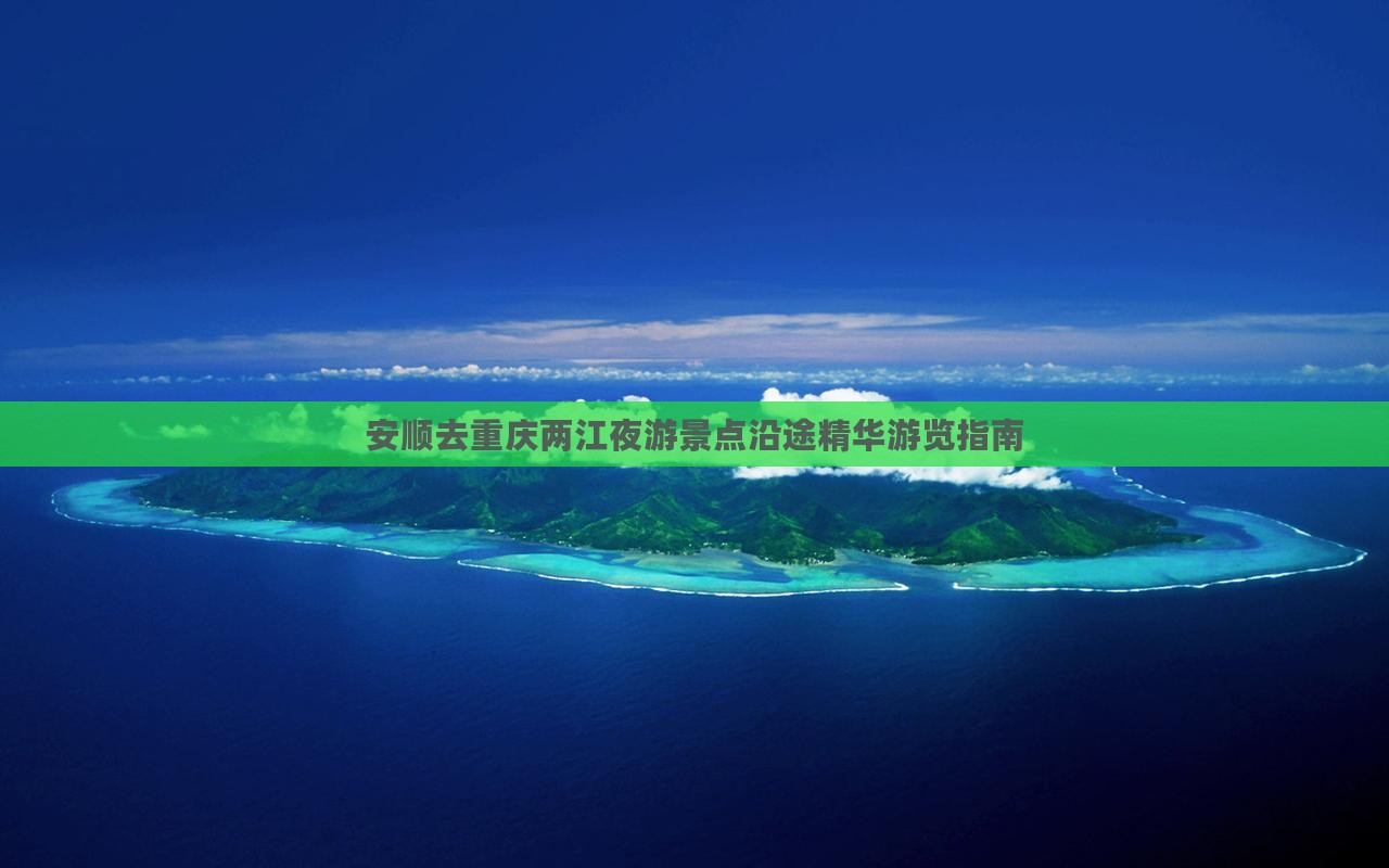 安顺去重庆两江夜游景点沿途精华游览指南