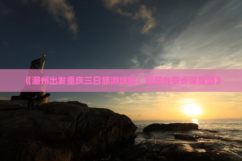 《潮州出发重庆三日旅游攻略：观景台景点深度游》