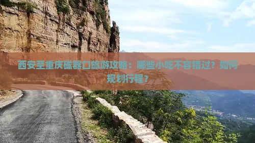 西安至重庆磁器口旅游攻略：哪些小吃不容错过？如何规划行程？