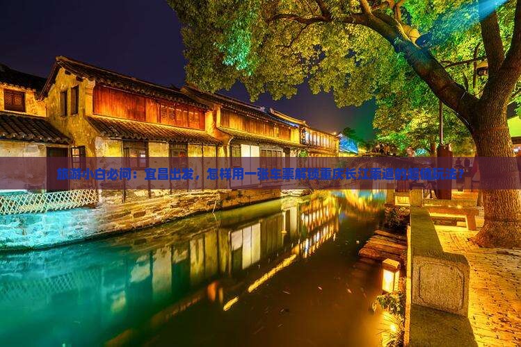 旅游小白必问：宜昌出发，怎样用一张车票解锁重庆长江索道的超值玩法？