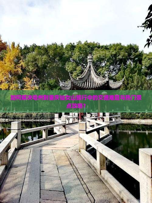 如何解决亳州到重庆仙女山旅行中的交通难题与热门景点攻略？