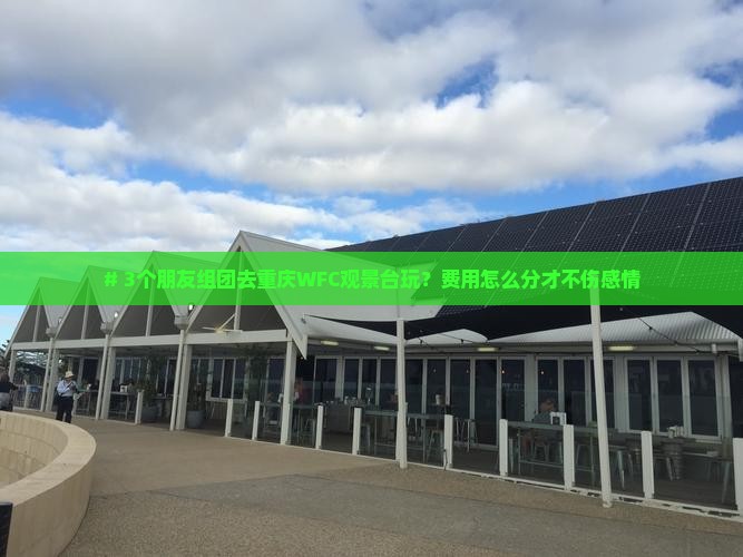 # 3个朋友组团去重庆WFC观景台玩？费用怎么分才不伤感情