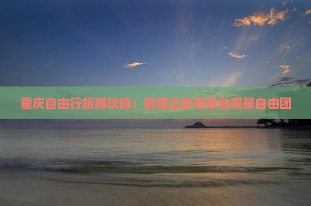 重庆自由行旅游攻略：鹤壁出发观景台观景自由团