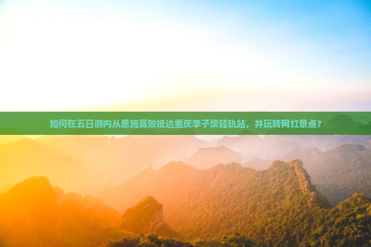 如何在五日游内从恩施高效抵达重庆李子坝轻轨站，并玩转网红景点？