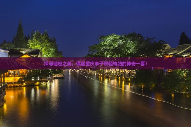 探寻德宏之美，偶遇重庆李子坝轻轨站的神奇一幕！