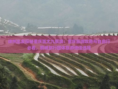 徐州出发探秘重庆蚩尤九黎城：重庆旅游攻略与自由行必看，黎城旅行团体旅游绝佳选择