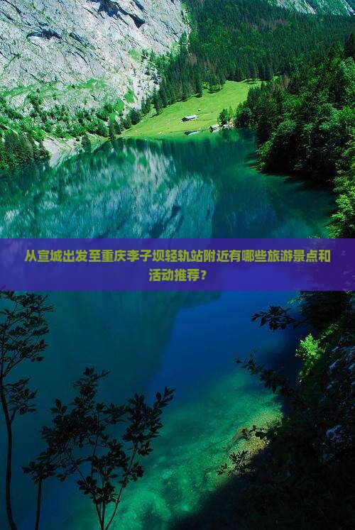 从宣城出发至重庆李子坝轻轨站附近有哪些旅游景点和活动推荐？