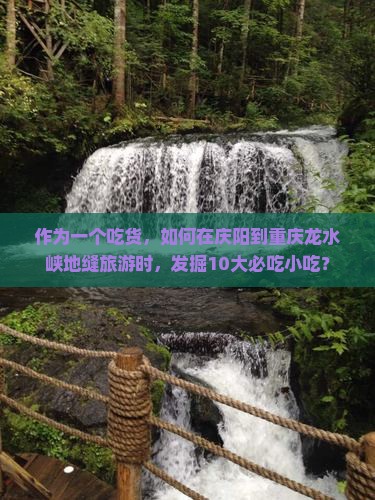 作为一个吃货，如何在庆阳到重庆龙水峡地缝旅游时，发掘10大必吃小吃？