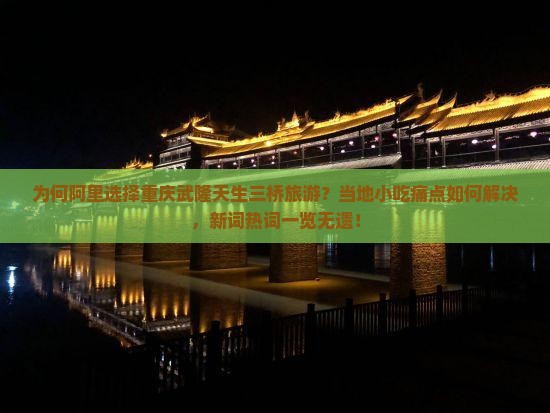 为何阿里选择重庆武隆天生三桥旅游？当地小吃痛点如何解决，新词热词一览无遗！