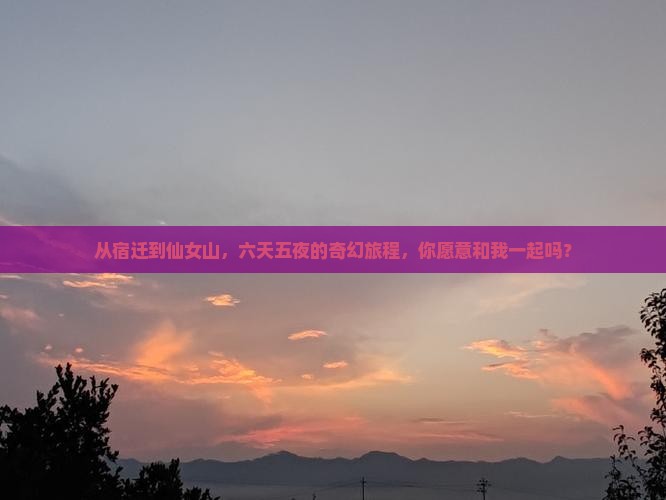 从宿迁到仙女山，六天五夜的奇幻旅程，你愿意和我一起吗？