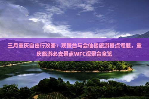 三月重庆自由行攻略：观景台与会仙楼旅游景点专题，重庆旅游必去景点WFC观景台全览