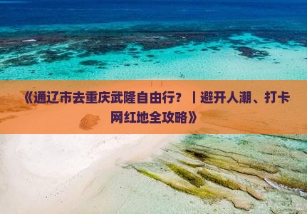 《通辽市去重庆武隆自由行？｜避开人潮、打卡网红地全攻略》