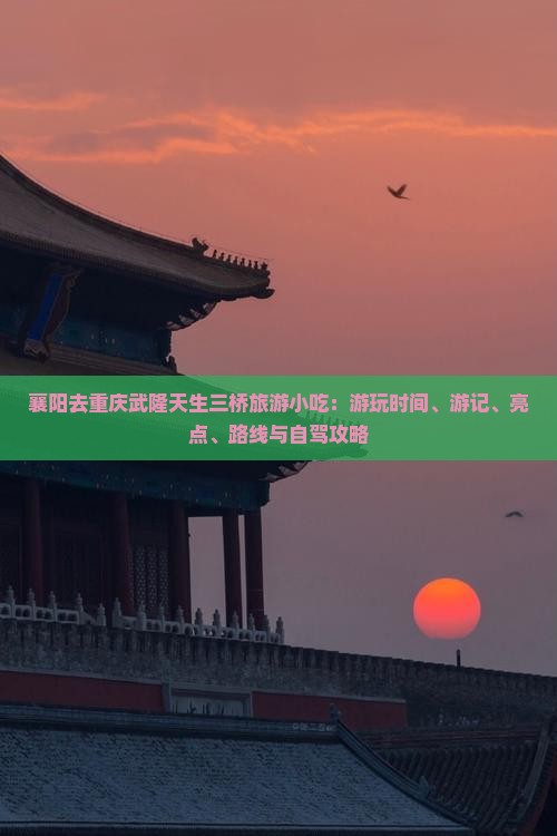 襄阳去重庆武隆天生三桥旅游小吃：游玩时间、游记、亮点、路线与自驾攻略