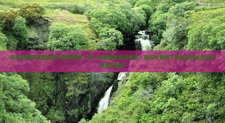 冬天到重庆武隆自由行旅游攻略：第一次去哪些景点看看？旅行社推荐 | 河北出发仙女山天坑旅行信息