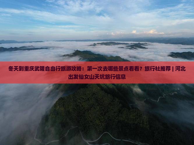 冬天到重庆武隆自由行旅游攻略：第一次去哪些景点看看？旅行社推荐 | 河北出发仙女山天坑旅行信息