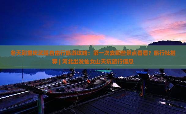 冬天到重庆武隆自由行旅游攻略：第一次去哪些景点看看？旅行社推荐 | 河北出发仙女山天坑旅行信息
