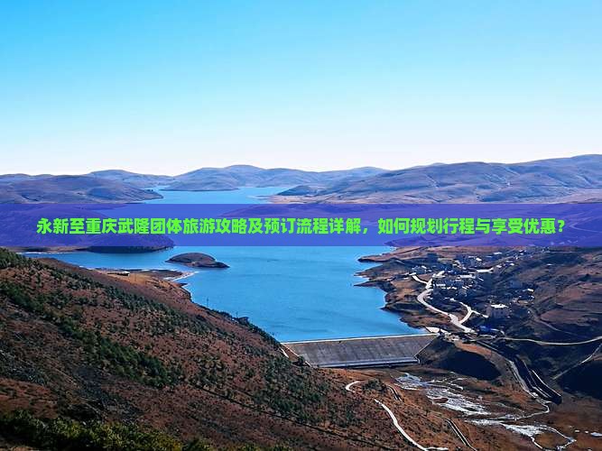 永新至重庆武隆团体旅游攻略及预订流程详解，如何规划行程与享受优惠？