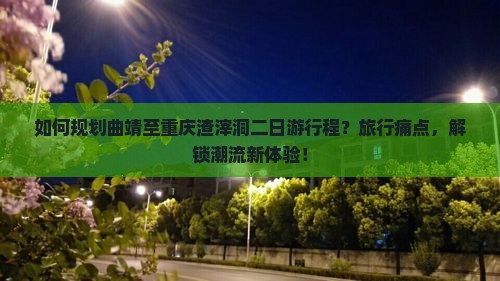 如何规划曲靖至重庆渣滓洞二日游行程？旅行痛点，解锁潮流新体验！