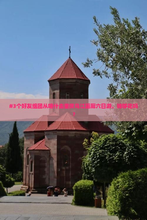 #3个好友组团从喀什去重庆乌江画廊六日游，钱够花吗？