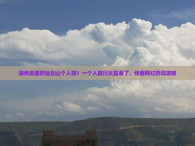 滁州去重庆仙女山个人游？一个人旅行太孤单了，快看网红热词攻略