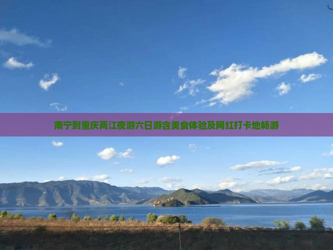 南宁到重庆两江夜游六日游含美食体验及网红打卡地畅游