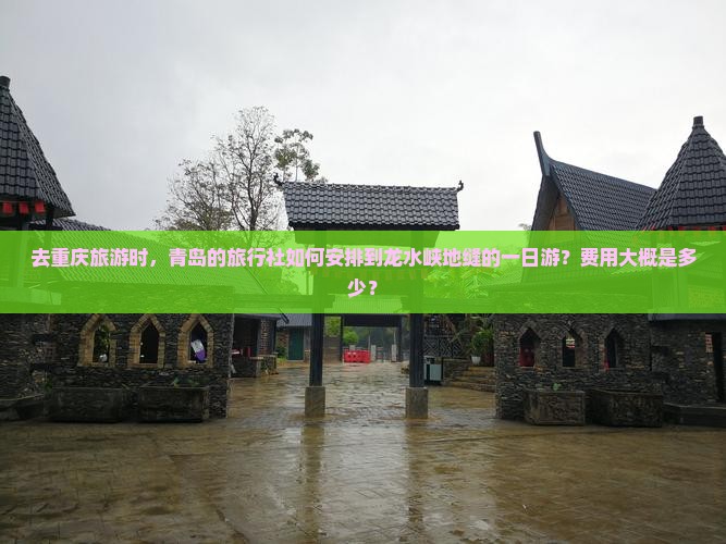 去重庆旅游时，青岛的旅行社如何安排到龙水峡地缝的一日游？费用大概是多少？