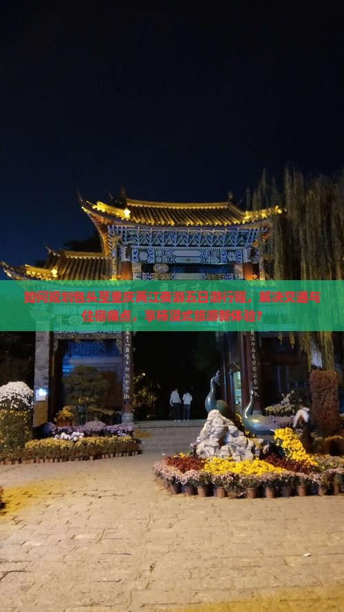 如何规划包头至重庆两江夜游五日游行程，解决交通与住宿痛点，享柿浸式旅游新体验？
