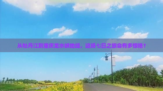 从牡丹江到重庆龙水峡地缝，这场七日之旅会有多惊艳？