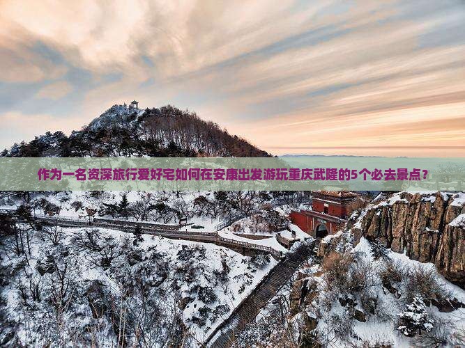作为一名资深旅行爱好宅如何在安康出发游玩重庆武隆的5个必去景点？