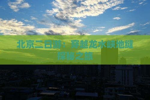 北京二日游：穿越龙水峡地缝探秘之旅