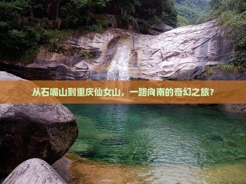 从石嘴山到重庆仙女山，一路向南的奇幻之旅？