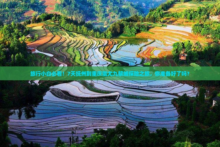旅行小白必看！7天抚州到重庆蚩尤九黎城探险之旅，你准备好了吗？