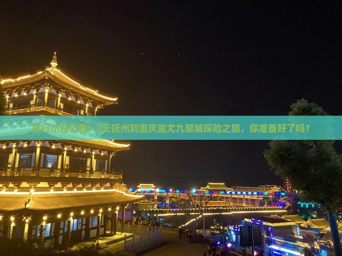 旅行小白必看！7天抚州到重庆蚩尤九黎城探险之旅，你准备好了吗？