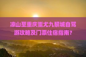 凉山至重庆蚩尤九黎城自驾游攻略及门票住宿指南？