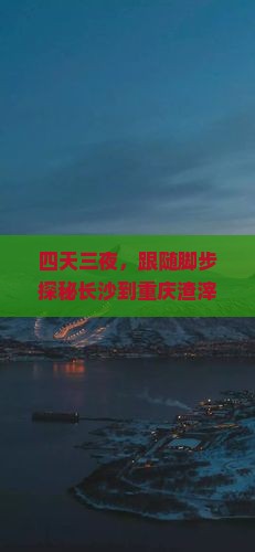 四天三夜，跟随脚步探秘长沙到重庆渣滓洞的红色记忆之旅！