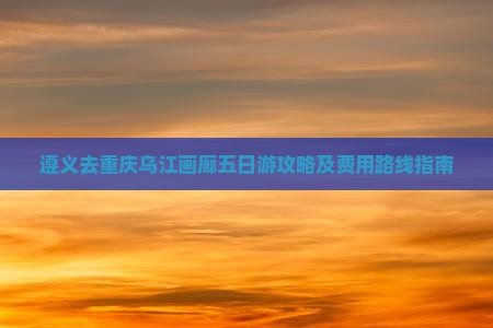 遵义去重庆乌江画廊五日游攻略及费用路线指南