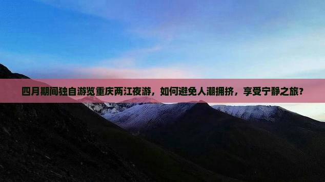 四月期间独自游览重庆两江夜游，如何避免人潮拥挤，享受宁静之旅？