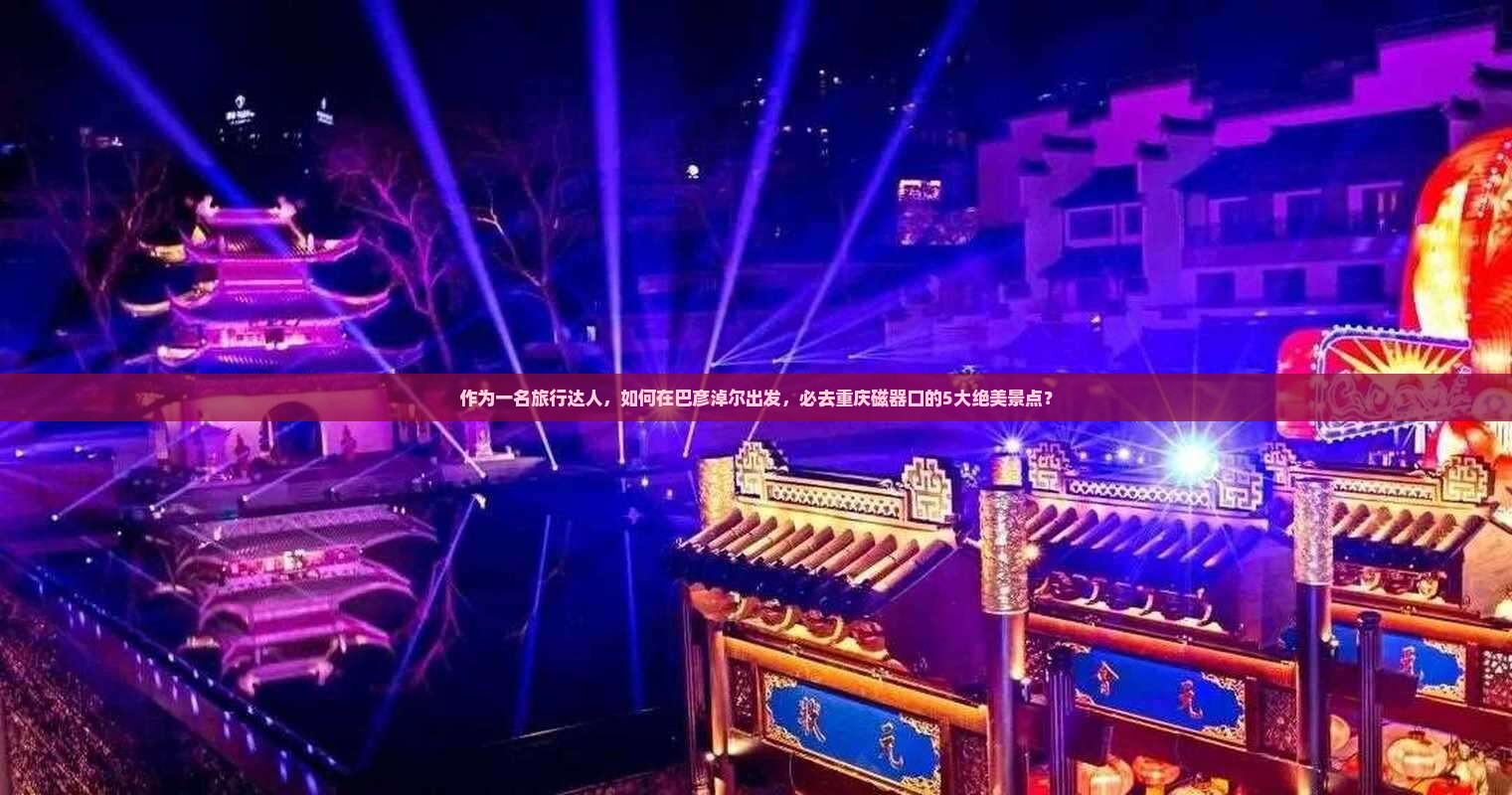 作为一名旅行达人，如何在巴彦淖尔出发，必去重庆磁器口的5大绝美景点？
