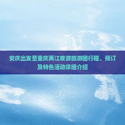 安庆出发至重庆两江夜游旅游团行程、预订及特色活动详细介绍