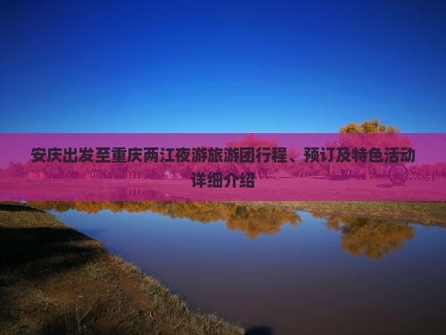 安庆出发至重庆两江夜游旅游团行程、预订及特色活动详细介绍