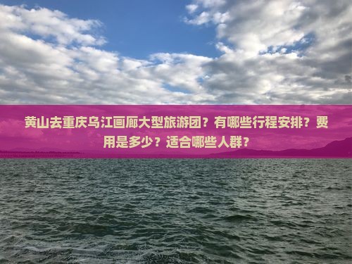 黄山去重庆乌江画廊大型旅游团？有哪些行程安排？费用是多少？适合哪些人群？