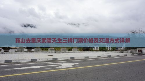 鞍山去重庆武隆天生三桥门票价格及交通方式详解