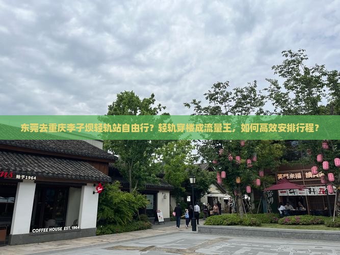 东莞去重庆李子坝轻轨站自由行？轻轨穿楼成流量王，如何高效安排行程？
