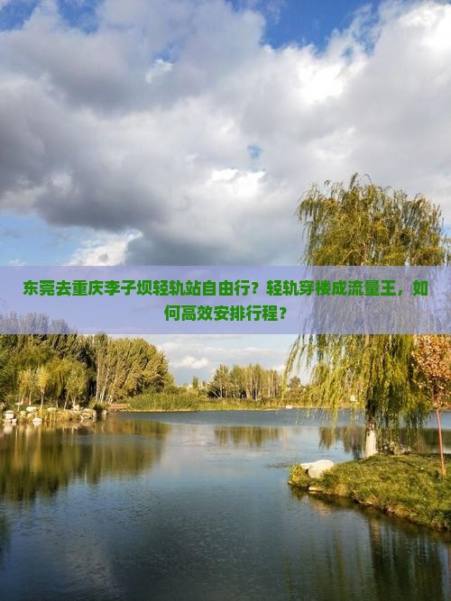 东莞去重庆李子坝轻轨站自由行？轻轨穿楼成流量王，如何高效安排行程？